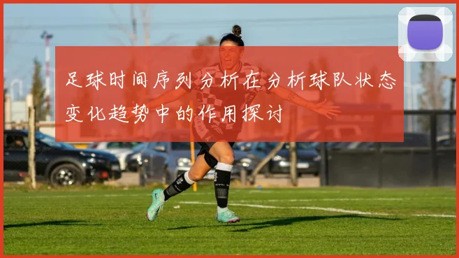 足球时间序列分析在分析球队状态变化趋势中的作用探讨